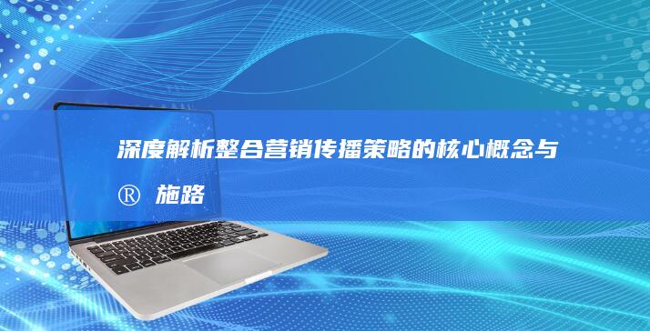 深度解析：整合营销传播策略的核心概念与实施路径